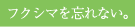 フクシマを忘れない。