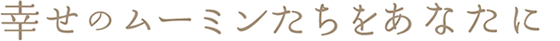 幸せのムーミンたちをあなたに